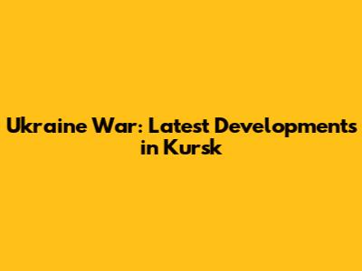 Ukraine War: Latest Developments in Kursk
