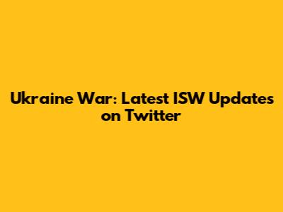 Ukraine War: Latest ISW Updates on Twitter