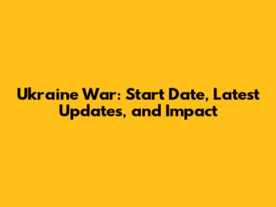Ukraine War: Start Date, Latest Updates, and Impact