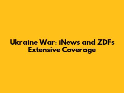Ukraine War: iNews and ZDF's Extensive Coverage