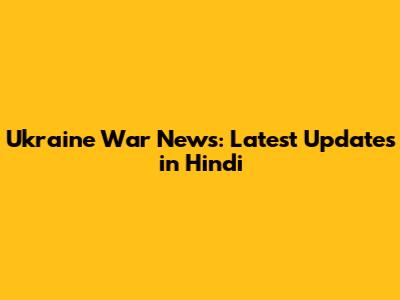 Ukraine War News: Latest Updates in Hindi