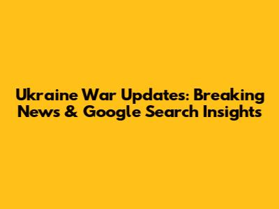 Ukraine War Updates: Breaking News & Google Search Insights