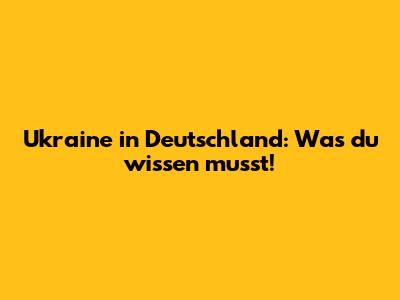 Ukraine in Deutschland: Was du wissen musst!