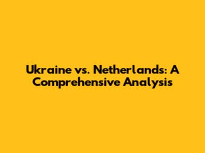 Ukraine vs. Netherlands: A Comprehensive Analysis