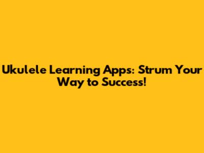Ukulele Learning Apps: Strum Your Way to Success!