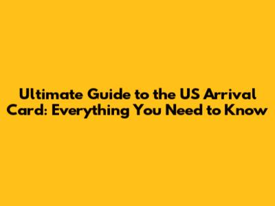 Ultimate Guide to the US Arrival Card: Everything You Need to Know