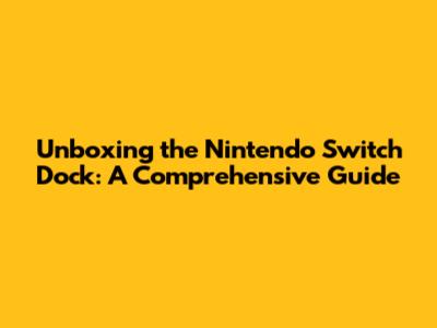 Unboxing the Nintendo Switch Dock: A Comprehensive Guide