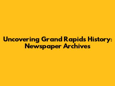 Uncovering Grand Rapids History: Newspaper Archives