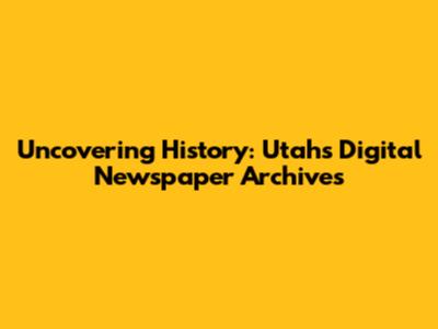 Uncovering History: Utah's Digital Newspaper Archives