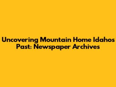 Uncovering Mountain Home Idaho's Past: Newspaper Archives