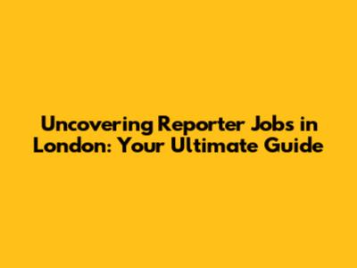 Uncovering Reporter Jobs in London: Your Ultimate Guide