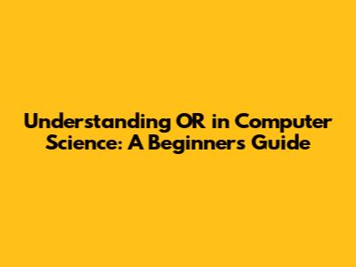 Understanding 'OR' in Computer Science: A Beginner's Guide