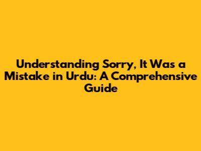 Understanding 'Sorry, It Was a Mistake' in Urdu: A Comprehensive Guide