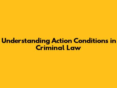 Understanding Action Conditions in Criminal Law