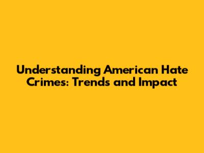 Understanding American Hate Crimes: Trends and Impact
