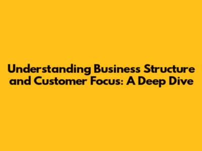 Understanding Business Structure and Customer Focus: A Deep Dive