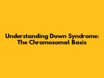 Understanding Down Syndrome: The Chromosomal Basis