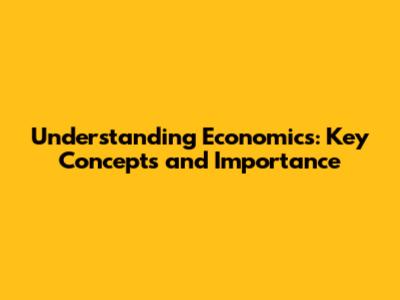 Understanding Economics: Key Concepts and Importance