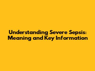 Understanding Severe Sepsis: Meaning and Key Information