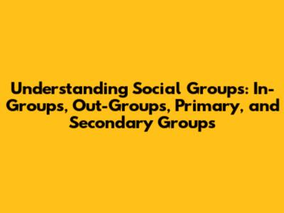 Understanding Social Groups: In-Groups, Out-Groups, Primary, and Secondary Groups