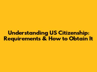 Understanding US Citizenship: Requirements & How to Obtain It