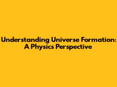 Understanding Universe Formation: A Physics Perspective