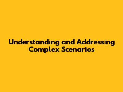 Understanding and Addressing Complex Scenarios