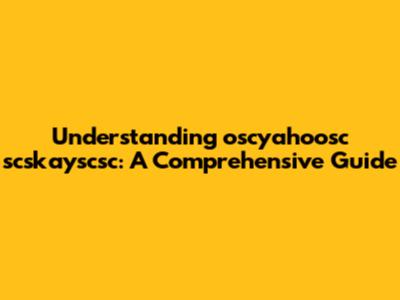 Understanding oscyahoosc scskayscsc: A Comprehensive Guide