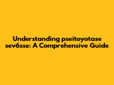 Understanding pseitoyotase sev6sse: A Comprehensive Guide