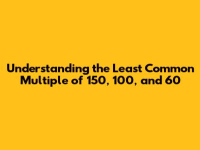 Understanding the Least Common Multiple of 150, 100, and 60