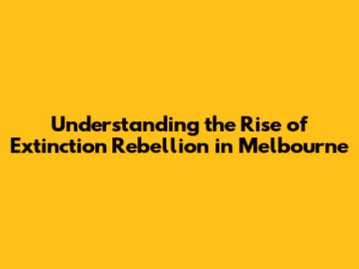 Understanding the Rise of Extinction Rebellion in Melbourne
