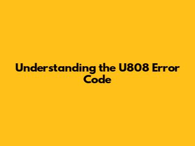 Understanding the U808 Error Code