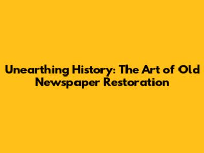 Unearthing History: The Art of Old Newspaper Restoration