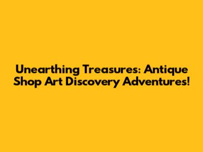Unearthing Treasures: Antique Shop Art Discovery Adventures!