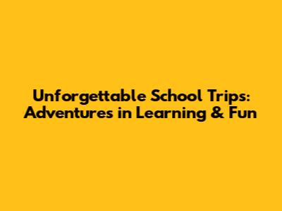 Unforgettable School Trips: Adventures in Learning & Fun