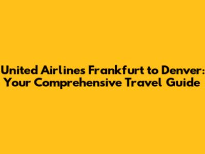 United Airlines Frankfurt to Denver: Your Comprehensive Travel Guide