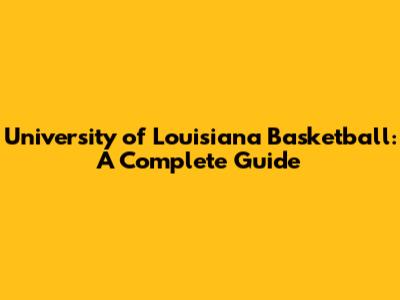 University of Louisiana Basketball: A Complete Guide