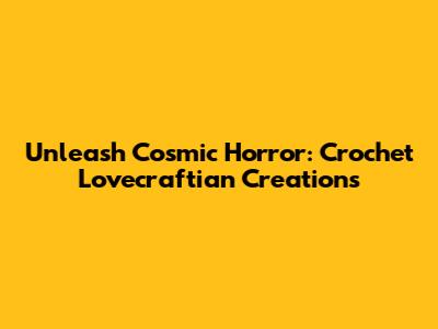 Unleash Cosmic Horror: Crochet Lovecraftian Creations