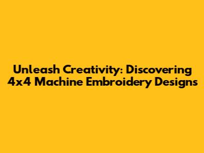 Unleash Creativity: Discovering 4x4 Machine Embroidery Designs