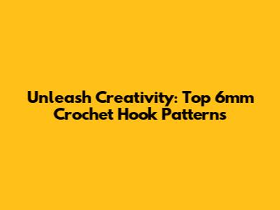 Unleash Creativity: Top 6mm Crochet Hook Patterns