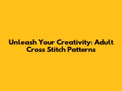 Unleash Your Creativity: Adult Cross Stitch Patterns