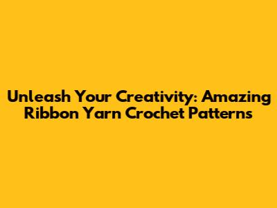 Unleash Your Creativity: Amazing Ribbon Yarn Crochet Patterns