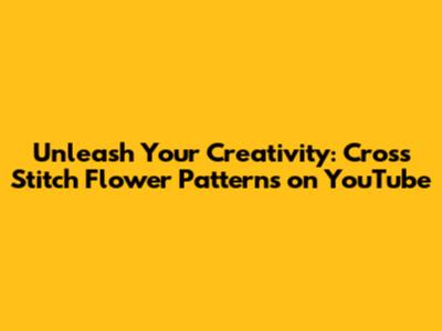 Unleash Your Creativity: Cross Stitch Flower Patterns on YouTube