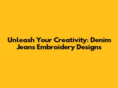 Unleash Your Creativity: Denim Jeans Embroidery Designs