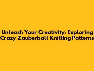 Unleash Your Creativity: Exploring Crazy Zauberball Knitting Patterns