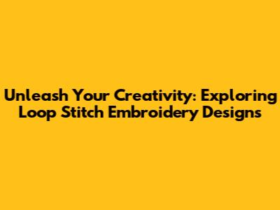 Unleash Your Creativity: Exploring Loop Stitch Embroidery Designs