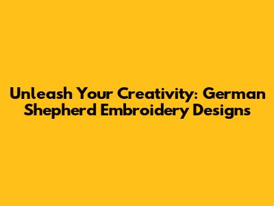 Unleash Your Creativity: German Shepherd Embroidery Designs