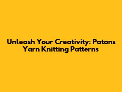 Unleash Your Creativity: Patons Yarn Knitting Patterns