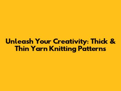 Unleash Your Creativity: Thick & Thin Yarn Knitting Patterns