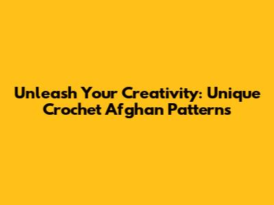 Unleash Your Creativity: Unique Crochet Afghan Patterns